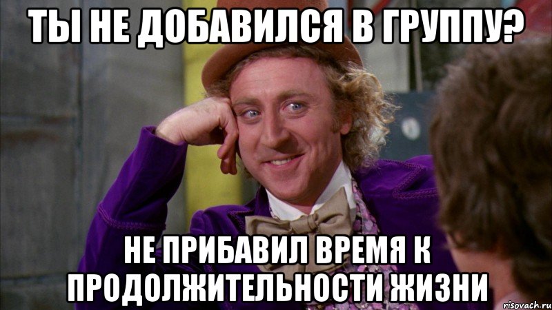 ты не добавился в группу? не прибавил время к продолжительности жизни, Мем Ну давай расскажи (Вилли Вонка)