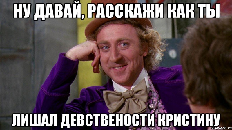 Ну давай, расскажи как ты лишал девствености Кристину, Мем Ну давай расскажи (Вилли Вонка)