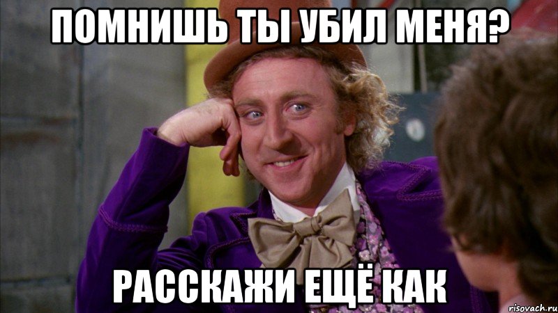 Помнишь ты убил меня? Расскажи ещё как, Мем Ну давай расскажи (Вилли Вонка)