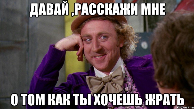 давай ,расскажи мне о том как ты хочешь жрать, Мем Ну давай расскажи (Вилли Вонка)