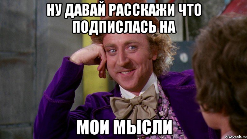 Ну давай расскажи что подпислась на Мои Мысли, Мем Ну давай расскажи (Вилли Вонка)