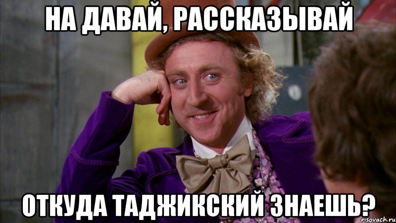 На давай, рассказывай Откуда таджикский знаешь?, Мем Ну давай расскажи (Вилли Вонка)