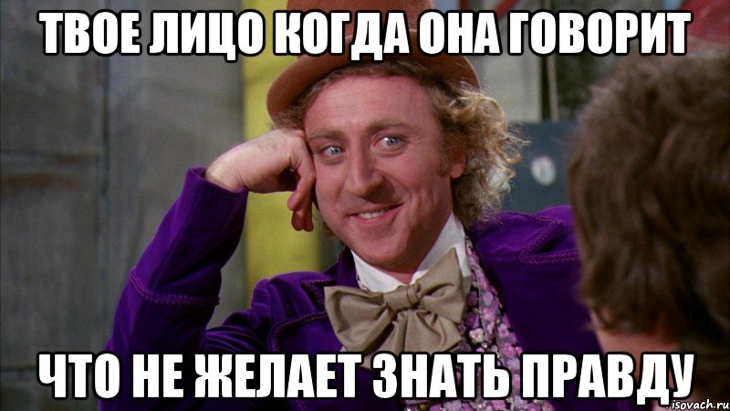 твое лицо когда она говорит что не желает знать правду, Мем Ну давай расскажи (Вилли Вонка)