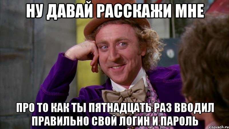 НУ ДАВАЙ РАССКАЖИ МНЕ ПРО ТО КАК ТЫ ПЯТНАДЦАТЬ РАЗ ВВОДИЛ ПРАВИЛЬНО СВОЙ ЛОГИН И ПАРОЛЬ, Мем Ну давай расскажи (Вилли Вонка)