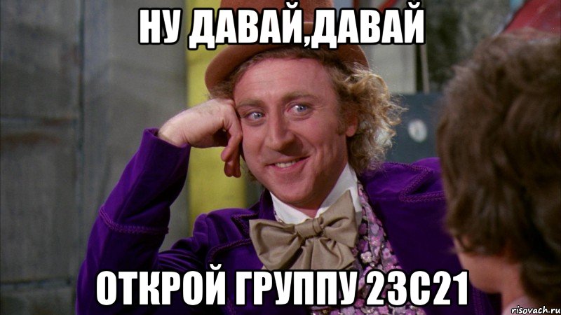 ну давай,давай открой группу 23с21, Мем Ну давай расскажи (Вилли Вонка)