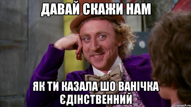 давай скажи нам як ти казала шо ванічка єдінственний, Мем Ну давай расскажи (Вилли Вонка)