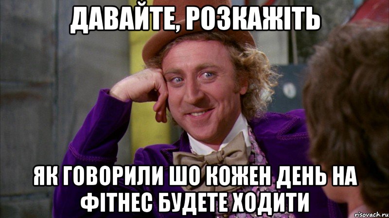 давайте, розкажіть як говорили шо кожен день на фітнес будете ходити, Мем Ну давай расскажи (Вилли Вонка)