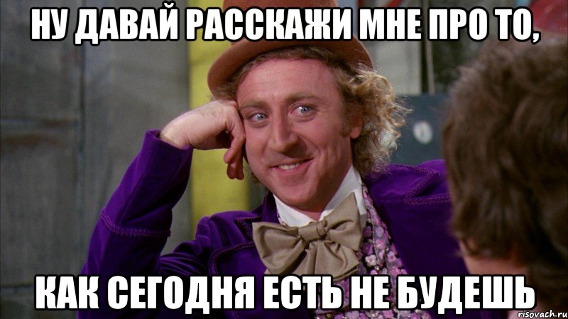 ну давай расскажи мне про то, как сегодня есть не будешь, Мем Ну давай расскажи (Вилли Вонка)