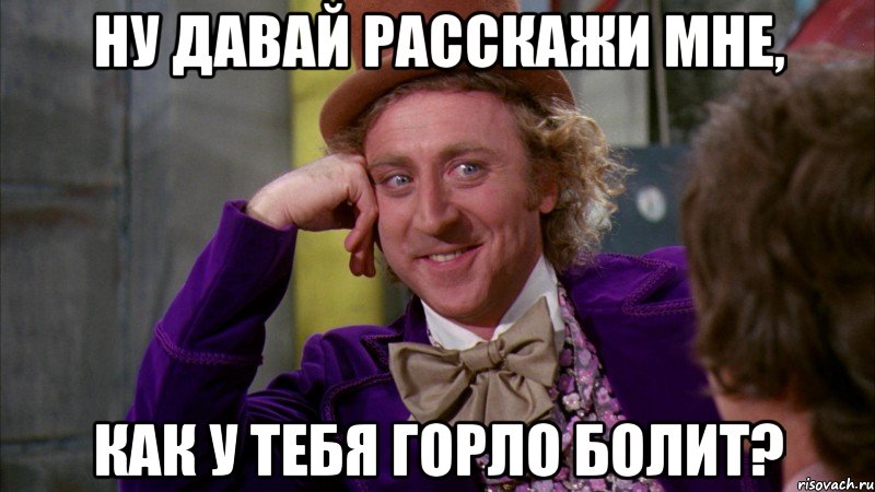 Ну давай расскажи мне, как у тебя горло болит?, Мем Ну давай расскажи (Вилли Вонка)