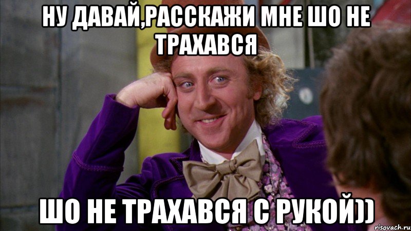 НУ давай,Расскажи мне Шо не трахався Шо не трахався с рукой)), Мем Ну давай расскажи (Вилли Вонка)