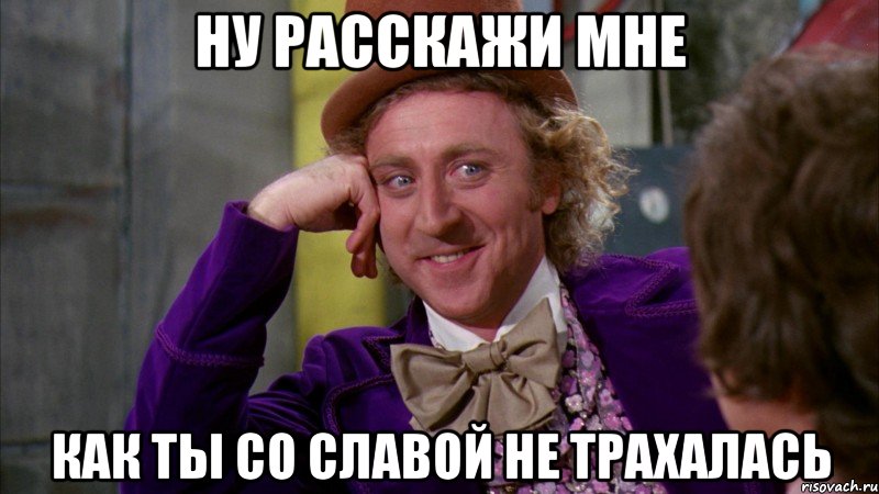 Ну расскажи мне Как ты со славой не трахалась, Мем Ну давай расскажи (Вилли Вонка)