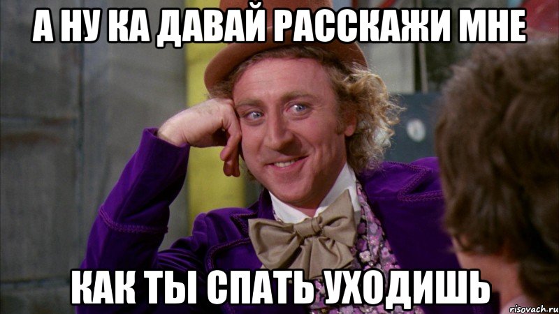 а ну ка давай расскажи мне как ты спать уходишь, Мем Ну давай расскажи (Вилли Вонка)