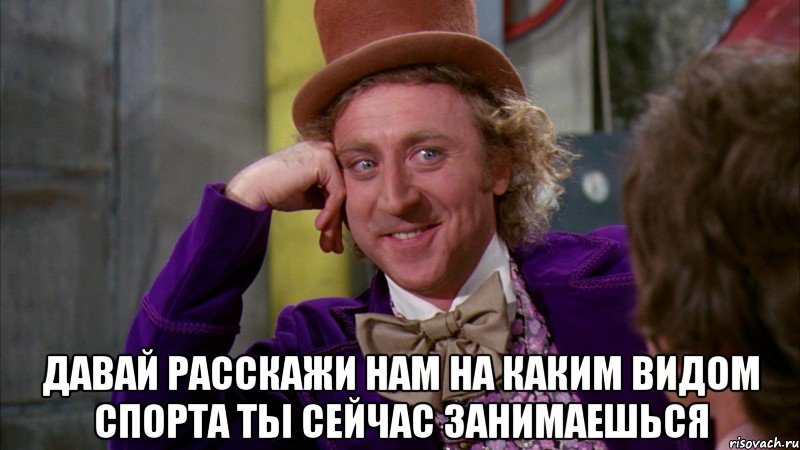  Давай расскажи нам на каким видом спорта ты сейчас занимаешься, Мем Ну давай расскажи (Вилли Вонка)