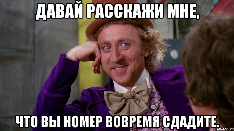 ДАВАЙ РАССКАЖИ МНЕ, ЧТО ВЫ НОМЕР ВОВРЕМЯ СДАДИТЕ., Мем Ну давай расскажи (Вилли Вонка)