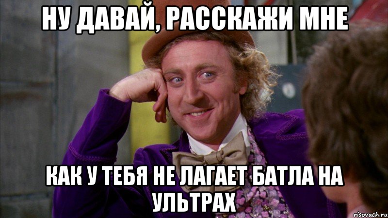 Ну давай, расскажи мне Как у тебя не лагает батла на ультрах, Мем Ну давай расскажи (Вилли Вонка)