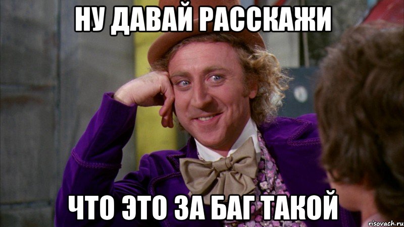 Ну давай расскажи что это за баг такой, Мем Ну давай расскажи (Вилли Вонка)