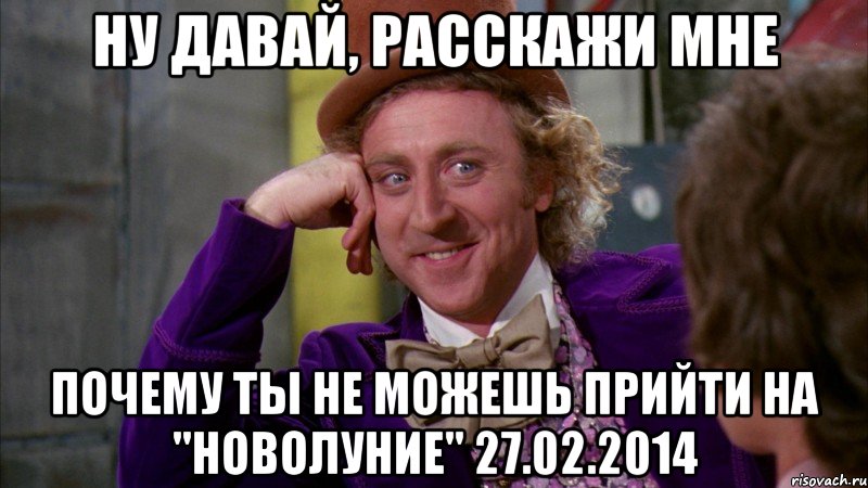 Ну давай, расскажи мне почему ты не можешь прийти на "Новолуние" 27.02.2014, Мем Ну давай расскажи (Вилли Вонка)