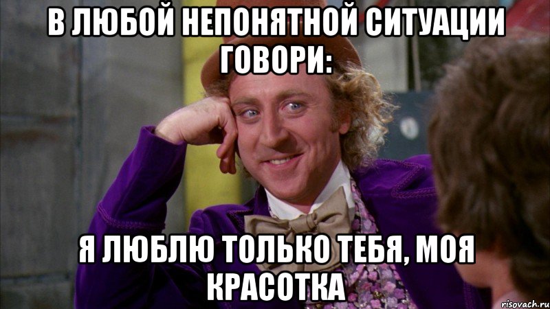 В любой непонятной ситуации говори: Я люблю только тебя, моя красотка, Мем Ну давай расскажи (Вилли Вонка)