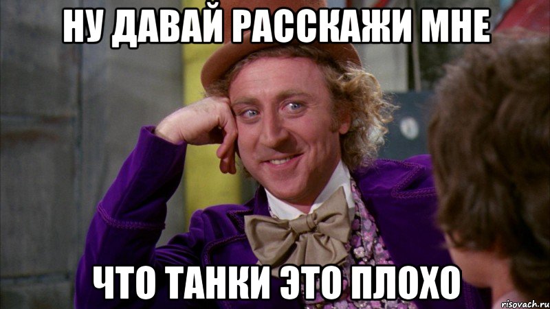 НУ ДАВАЙ РАССКАЖИ МНЕ ЧТО ТАНКИ ЭТО ПЛОХО, Мем Ну давай расскажи (Вилли Вонка)