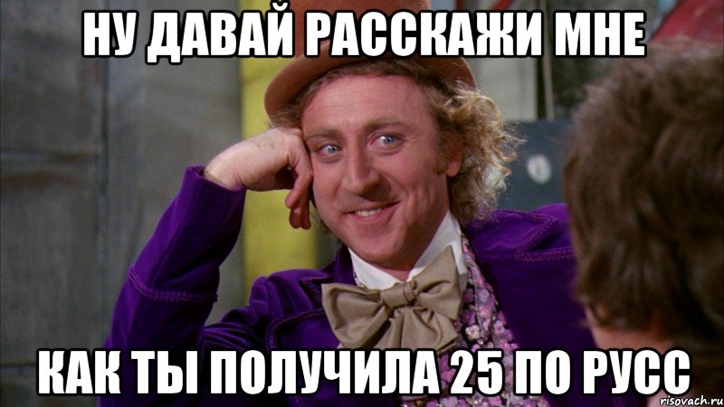 Ну давай расскажи мне как ты получила 25 по русс, Мем Ну давай расскажи (Вилли Вонка)