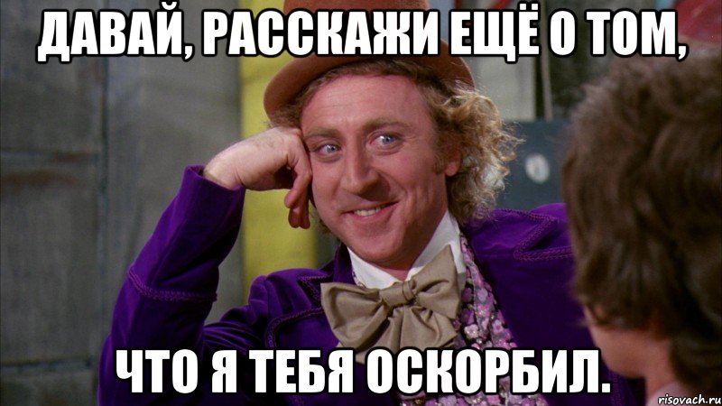 Давай, расскажи ещё о том, Что я тебя оскорбил., Мем Ну давай расскажи (Вилли Вонка)