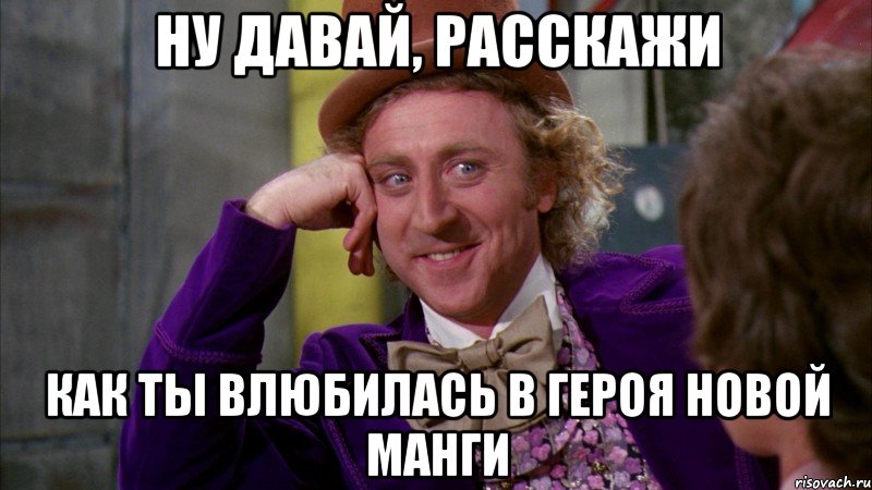 Ну давай, расскажи как ты влюбилась в героя новой манги, Мем Ну давай расскажи (Вилли Вонка)