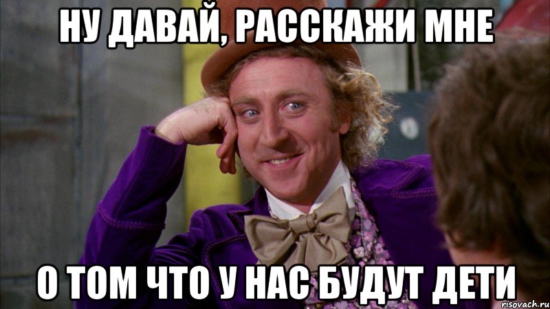 ну давай, расскажи мне о том что у нас будут дети, Мем Ну давай расскажи (Вилли Вонка)