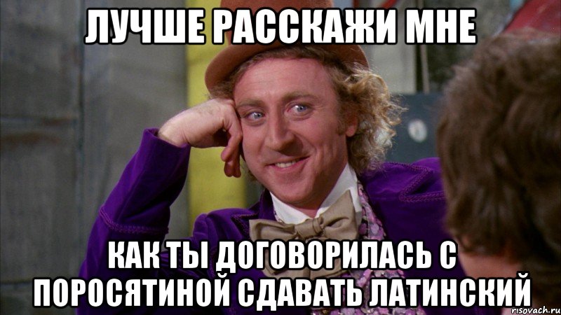 лучше расскажи мне как ты договорилась с поросятиной сдавать латинский, Мем Ну давай расскажи (Вилли Вонка)