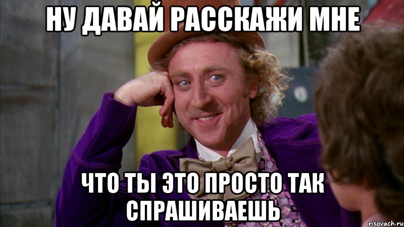 Ну давай расскажи мне Что ты это просто так спрашиваешь, Мем Ну давай расскажи (Вилли Вонка)