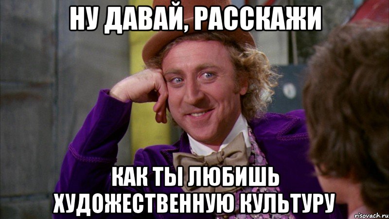 Ну давай, расскажи как ты любишь художественную культуру, Мем Ну давай расскажи (Вилли Вонка)