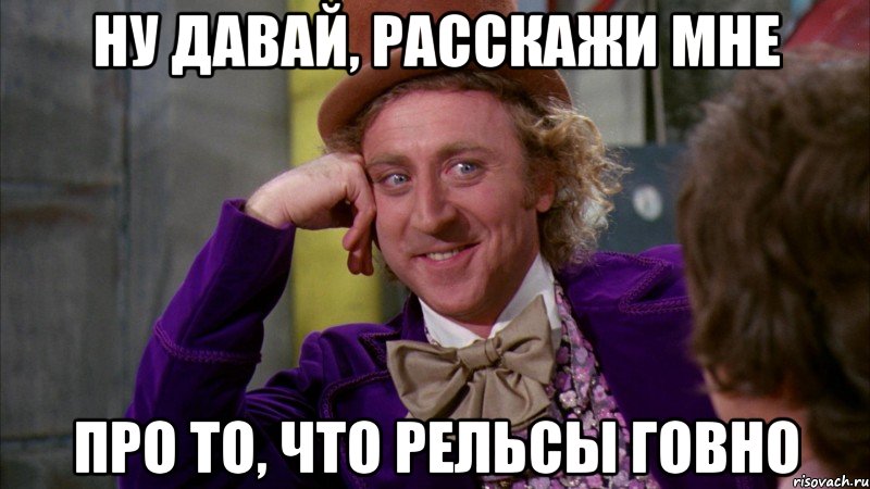 Ну давай, расскажи мне про то, что рельсы говно, Мем Ну давай расскажи (Вилли Вонка)