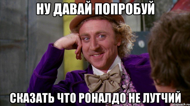 ну давай попробуй сказать что роналдо не лутчий, Мем Ну давай расскажи (Вилли Вонка)