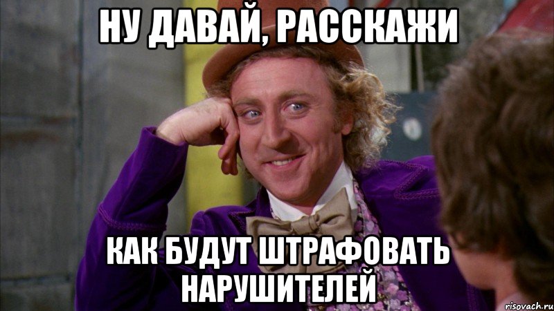 НУ ДАВАЙ, РАССКАЖИ КАК БУДУТ ШТРАФОВАТЬ НАРУШИТЕЛЕЙ, Мем Ну давай расскажи (Вилли Вонка)