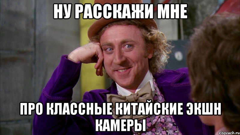 Ну расскажи мне про классные китайские экшн камеры, Мем Ну давай расскажи (Вилли Вонка)