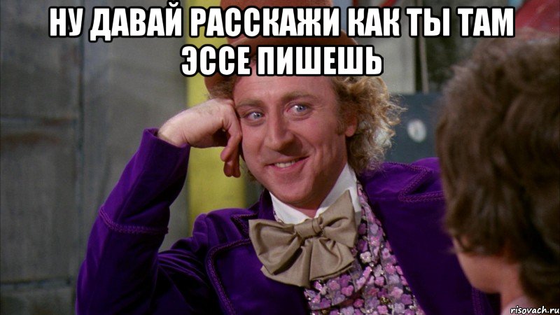 НУ ДАВАЙ РАССКАЖИ КАК ТЫ ТАМ ЭССЕ ПИШЕШЬ , Мем Ну давай расскажи (Вилли Вонка)