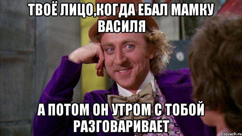 Твоё лицо,когда ебал мамку Василя а потом он утром с тобой разговаривает, Мем Ну давай расскажи (Вилли Вонка)