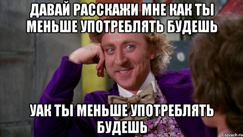 давай расскажи мне как ты меньше употреблять будешь уак ты меньше употреблять будешь, Мем Ну давай расскажи (Вилли Вонка)