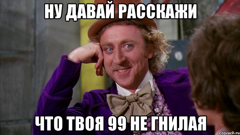 Ну давай расскажи Что твоя 99 не гнилая, Мем Ну давай расскажи (Вилли Вонка)