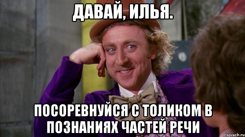 Давай, Илья. Посоревнуйся с Толиком в познаниях частей речи, Мем Ну давай расскажи (Вилли Вонка)