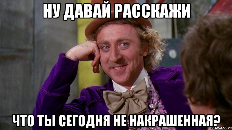 Ну давай расскажи Что ты сегодня не накрашенная?, Мем Ну давай расскажи (Вилли Вонка)