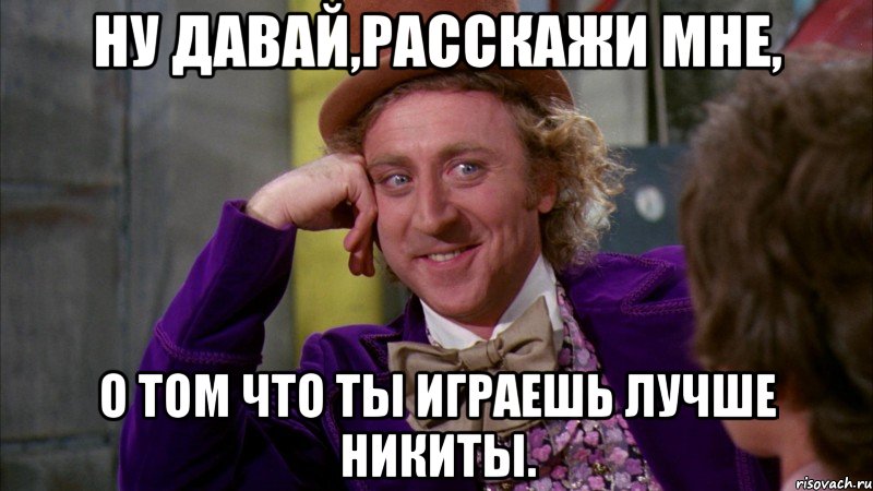 Ну давай,расскажи мне, О том что ты играешь лучше Никиты., Мем Ну давай расскажи (Вилли Вонка)