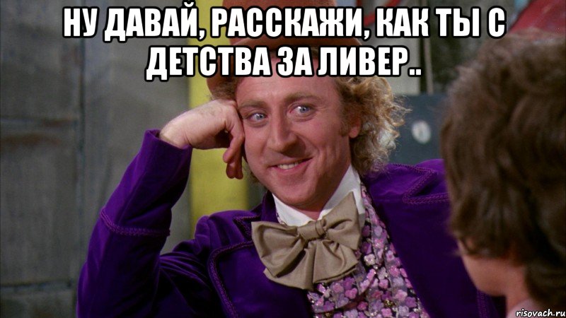 ну давай, расскажи, как ты с детства за Ливер.. , Мем Ну давай расскажи (Вилли Вонка)