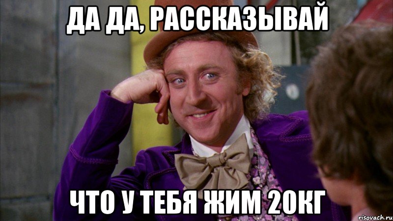 Да да, рассказывай Что у тебя жим 20кг, Мем Ну давай расскажи (Вилли Вонка)