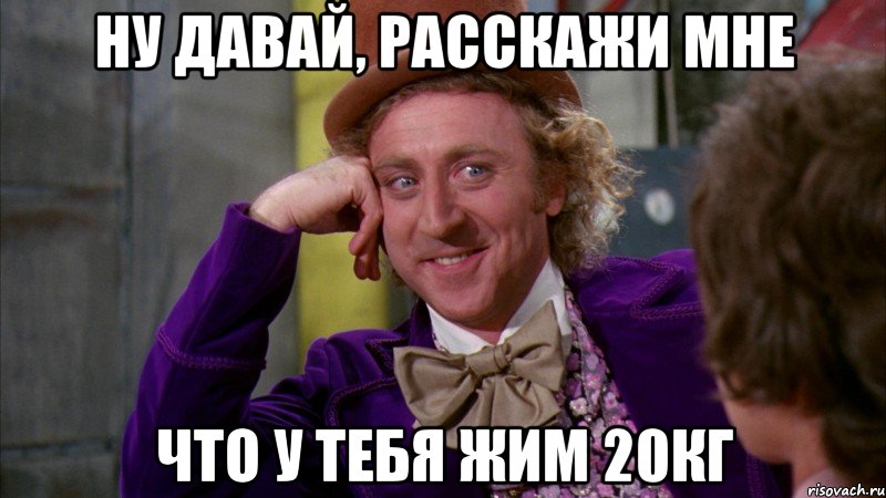 Ну давай, расскажи мне Что у тебя жим 20кг, Мем Ну давай расскажи (Вилли Вонка)