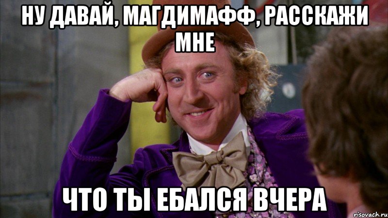 ну давай, Магдимафф, расскажи мне что ты ебался вчера, Мем Ну давай расскажи (Вилли Вонка)