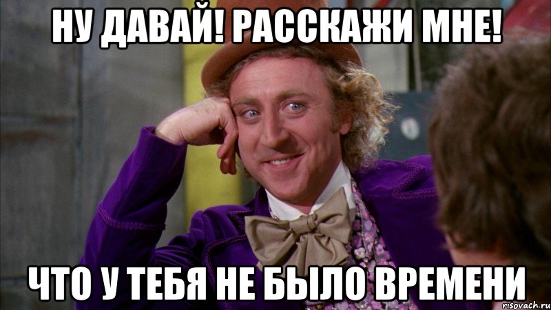 НУ ДАВАЙ! РАССКАЖИ МНЕ! Что у тебя не было времени, Мем Ну давай расскажи (Вилли Вонка)