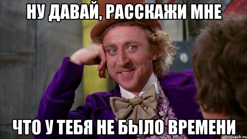 НУ ДАВАЙ, РАССКАЖИ МНЕ ЧТО У ТЕБЯ НЕ БЫЛО ВРЕМЕНИ, Мем Ну давай расскажи (Вилли Вонка)