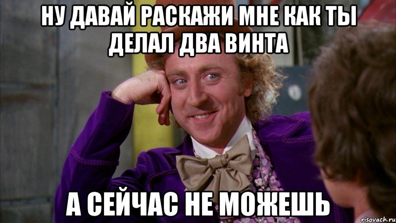 Ну давай раскажи мне как ты делал два винта а сейчас не можешь, Мем Ну давай расскажи (Вилли Вонка)