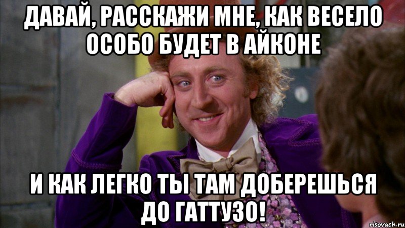 Давай, расскажи мне, как весело особо будет в Айконе И как легко ты там доберешься до Гаттузо!, Мем Ну давай расскажи (Вилли Вонка)