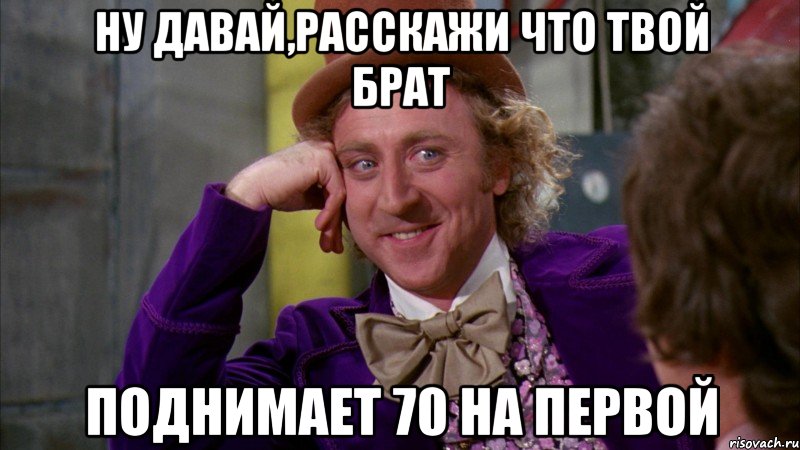 ну давай,расскажи что твой брат поднимает 70 на первой, Мем Ну давай расскажи (Вилли Вонка)